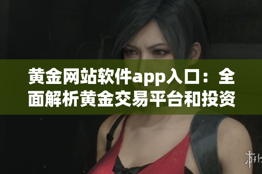 黄金网站软件app入口：全面解析黄金交易平台和投资工具(1)