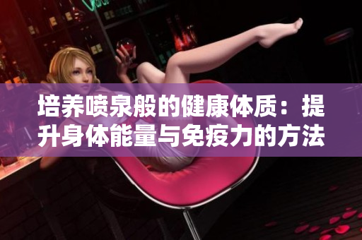 培养喷泉般的健康体质：提升身体能量与免疫力的方法