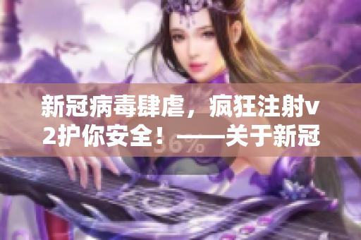 新冠病毒肆虐，疯狂注射v2护你安全！——关于新冠疫苗的科普与探讨