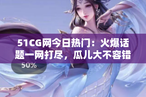 51CG网今日热门：火爆话题一网打尽，瓜儿大不容错过