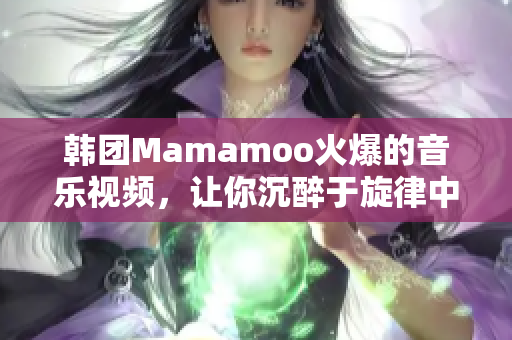 韩团Mamamoo火爆的音乐视频，让你沉醉于旋律中