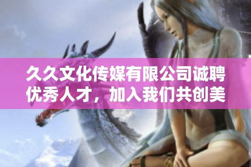 久久文化传媒有限公司诚聘优秀人才，加入我们共创美好未来！