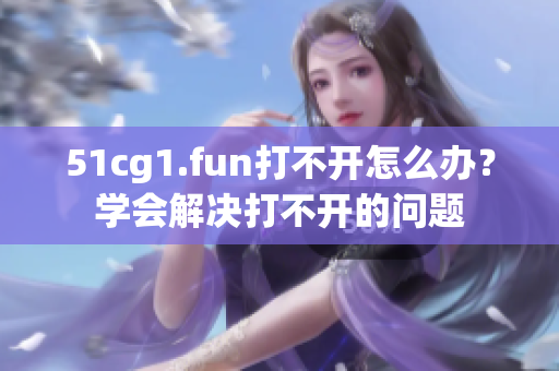51cg1.fun打不开怎么办？学会解决打不开的问题