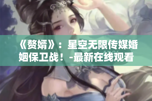 《赘婿》：星空无限传媒婚姻保卫战！-最新在线观看