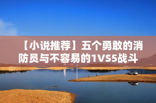 【小说推荐】五个勇敢的消防员与不容易的1VS5战斗