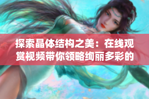 探索晶体结构之美：在线观赏视频带你领略绚丽多彩的晶体世界(1)