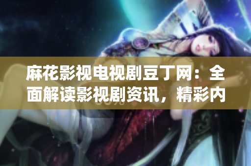 麻花影视电视剧豆丁网：全面解读影视剧资讯，精彩内容不容错过(1)
