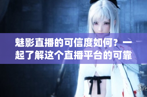 魅影直播的可信度如何？一起了解这个直播平台的可靠性(1)