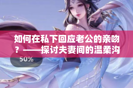 如何在私下回应老公的亲吻？——探讨夫妻间的温柔沟通方式