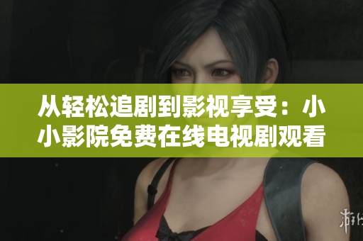 从轻松追剧到影视享受：小小影院免费在线电视剧观看平台