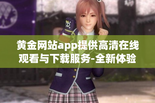 黄金网站app提供高清在线观看与下载服务-全新体验!