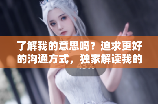 了解我的意思吗？追求更好的沟通方式，独家解读我的心理