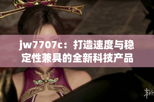 jw7707c：打造速度与稳定性兼具的全新科技产品