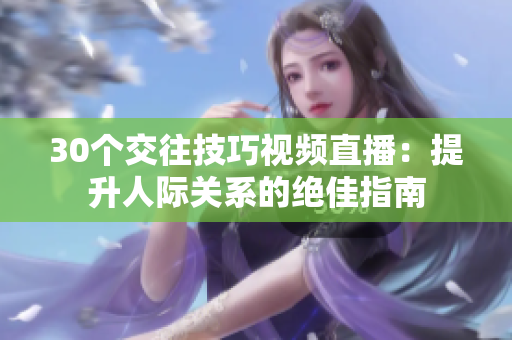 30个交往技巧视频直播：提升人际关系的绝佳指南