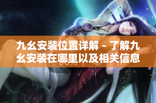 九幺安装位置详解 - 了解九幺安装在哪里以及相关信息