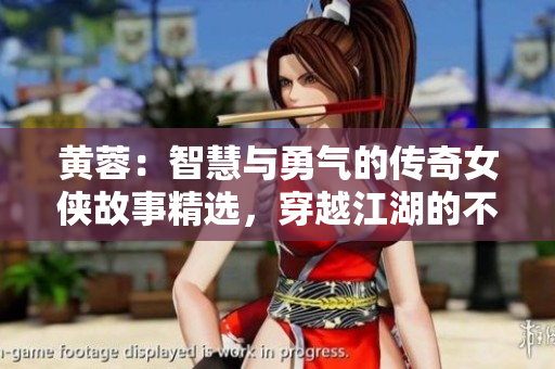 黄蓉：智慧与勇气的传奇女侠故事精选，穿越江湖的不解之谜