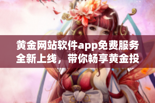 黄金网站软件app免费服务全新上线，带你畅享黄金投资新体验(1)