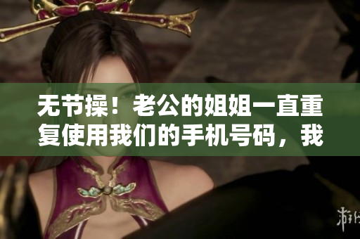 无节操！老公的姐姐一直重复使用我们的手机号码，我们该怎么办？