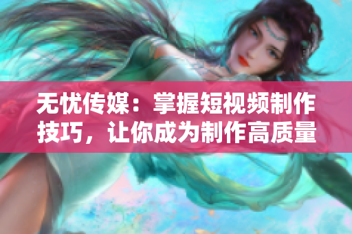 无忧传媒：掌握短视频制作技巧，让你成为制作高质量创意视频的达人
