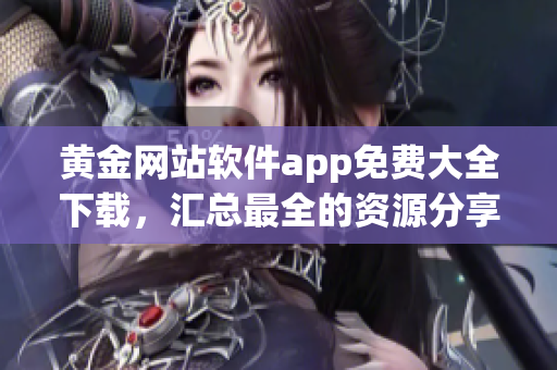 黄金网站软件app免费大全下载，汇总最全的资源分享 (1)