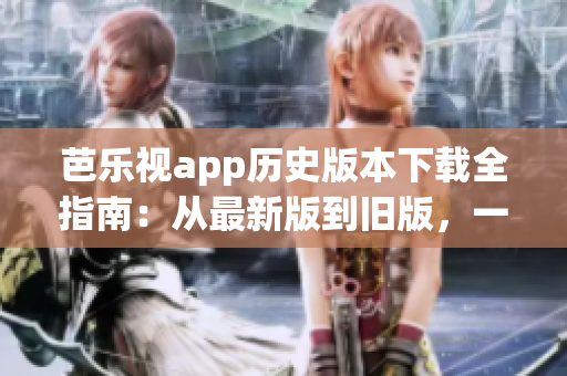 芭乐视app历史版本下载全指南：从最新版到旧版，一网打尽！(1)