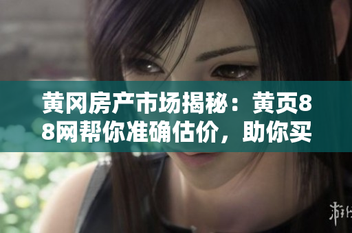 黄冈房产市场揭秘：黄页88网帮你准确估价，助你买到心仪房产