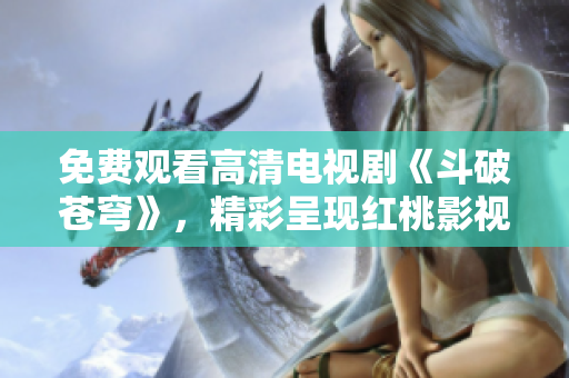 免费观看高清电视剧《斗破苍穹》，精彩呈现红桃影视平台