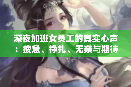 深夜加班女员工的真实心声：疲惫、挣扎、无奈与期待