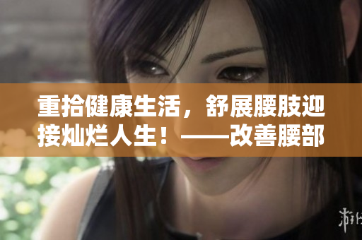 重拾健康生活，舒展腰肢迎接灿烂人生！——改善腰部下沉的有效方式