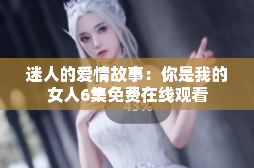 迷人的爱情故事：你是我的女人6集免费在线观看