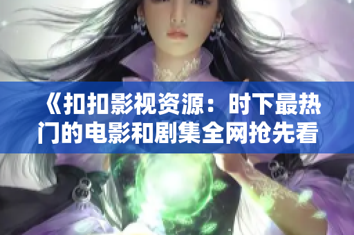 《扣扣影视资源：时下最热门的电影和剧集全网抢先看》