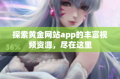 探索黄金网站app的丰富视频资源，尽在这里