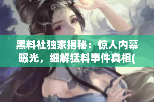 黑料社独家揭秘：惊人内幕曝光，细解猛料事件真相(1)