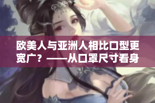 欧美人与亚洲人相比口型更宽广？——从口罩尺寸看身体特征差异