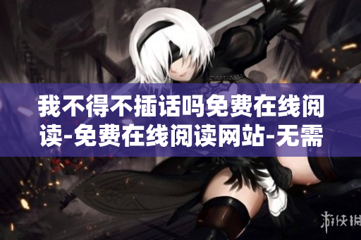 我不得不插话吗免费在线阅读-免费在线阅读网站-无需弹窗