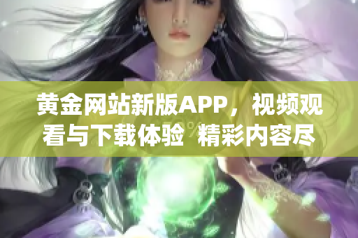 黄金网站新版APP，视频观看与下载体验  精彩内容尽在手指间(1)