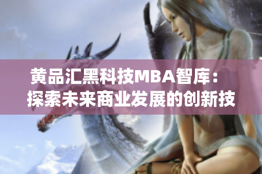 黄品汇黑科技MBA智库： 探索未来商业发展的创新技术(1)