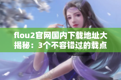 flou2官网国内下载地址大揭秘：3个不容错过的载点全揭秘