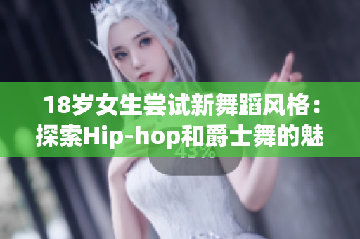 18岁女生尝试新舞蹈风格：探索Hip-hop和爵士舞的魅力