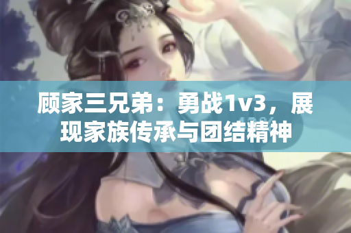 顾家三兄弟：勇战1v3，展现家族传承与团结精神