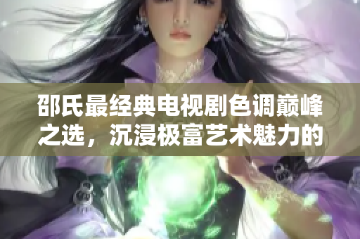 邵氏最经典电视剧色调巅峰之选，沉浸极富艺术魅力的独特色彩路径