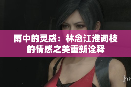 雨中的灵感：林念江淮词枝的情感之美重新诠释