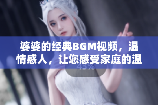 婆婆的经典BGM视频，温情感人，让您感受家庭的温暖