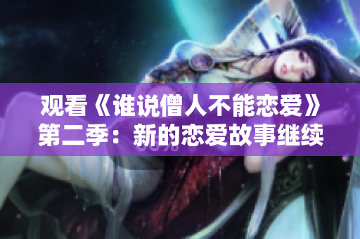 观看《谁说僧人不能恋爱》第二季：新的恋爱故事继续征服你的心！