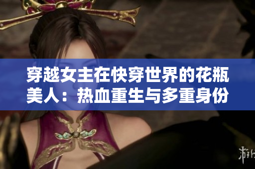 穿越女主在快穿世界的花瓶美人：热血重生与多重身份的抉择