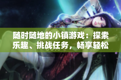 随时随地的小镇游戏：探索乐趣、挑战任务，畅享轻松休闲游戏时光