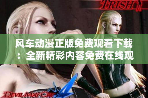 风车动漫正版免费观看下载：全新精彩内容免费在线观看