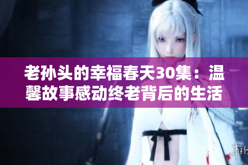 老孙头的幸福春天30集：温馨故事感动终老背后的生活哲理