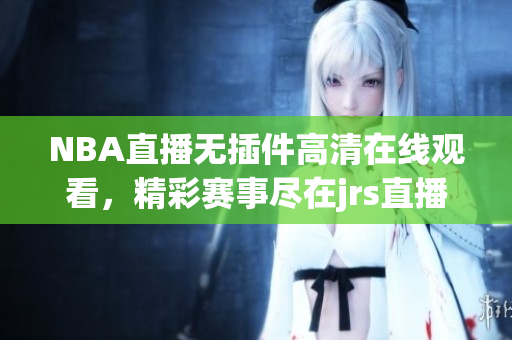 NBA直播无插件高清在线观看，精彩赛事尽在jrs直播官网