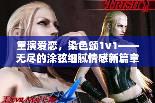 重演爱恋，染色颂1v1——无尽的涂弦细腻情感新篇章